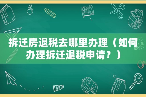 拆遷房退稅去哪里辦理（如何辦理拆遷退稅申請(qǐng)？）
