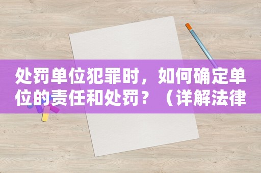 處罰單位犯罪時，如何確定單位的責(zé)任和處罰？（詳解法律規(guī)定與方法例子）