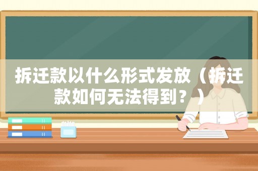 拆遷款以什么形式發(fā)放（拆遷款如何無(wú)法得到？）
