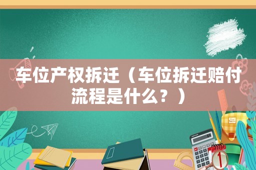 車位產(chǎn)權(quán)拆遷（車位拆遷賠付流程是什么？）