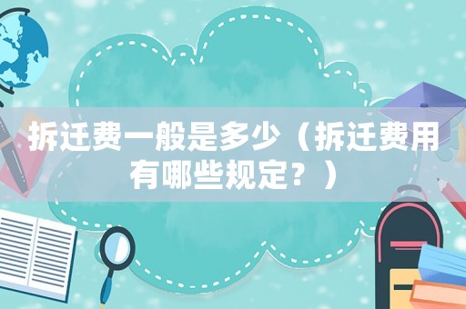拆遷費一般是多少（拆遷費用有哪些規(guī)定？）