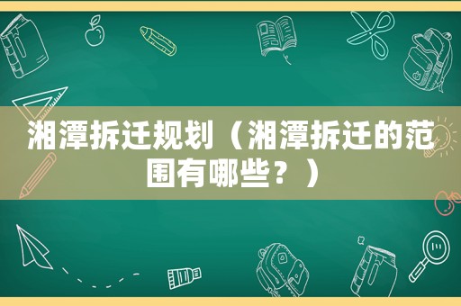 湘潭拆遷規(guī)劃（湘潭拆遷的范圍有哪些？）