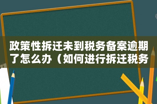 政策性拆遷未到稅務(wù)備案逾期了怎么辦（如何進行拆遷稅務(wù)備案？）