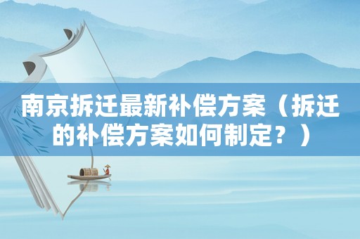 南京拆遷最新補償方案（拆遷的補償方案如何制定？）