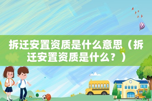拆遷安置資質(zhì)是什么意思（拆遷安置資質(zhì)是什么？）