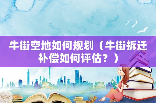 牛街空地如何規(guī)劃（牛街拆遷補(bǔ)償如何評(píng)估？）