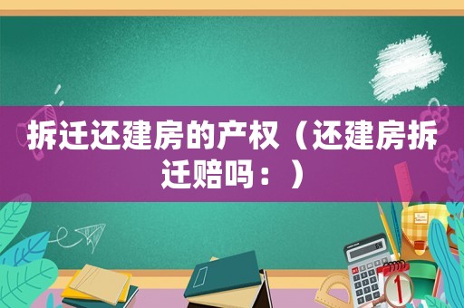 拆遷還建房的產(chǎn)權(quán)（還建房拆遷賠嗎：）