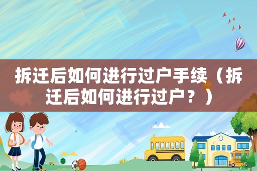 拆遷后如何進(jìn)行過戶手續(xù)（拆遷后如何進(jìn)行過戶？）