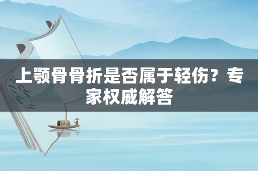 上顎骨骨折是否屬于輕傷？專家權(quán)威解答