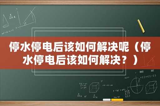 停水停電后該如何解決呢（停水停電后該如何解決？）