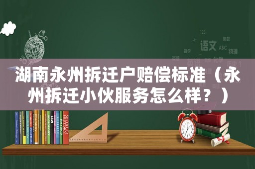 湖南永州拆遷戶賠償標(biāo)準(zhǔn)（永州拆遷小伙服務(wù)怎么樣？）