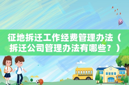 征地拆遷工作經(jīng)費管理辦法（拆遷公司管理辦法有哪些？）