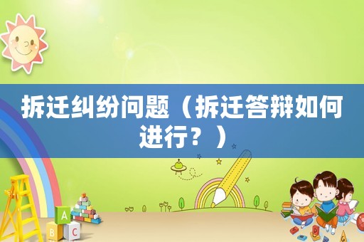 拆遷糾紛問題（拆遷答辯如何進(jìn)行？）