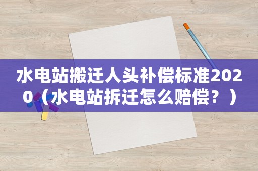 水電站搬遷人頭補償標準2020（水電站拆遷怎么賠償？）