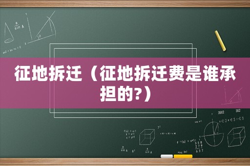征地拆遷（征地拆遷費(fèi)是誰(shuí)承擔(dān)的?）