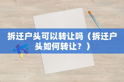 拆遷戶頭可以轉(zhuǎn)讓嗎（拆遷戶頭如何轉(zhuǎn)讓？）