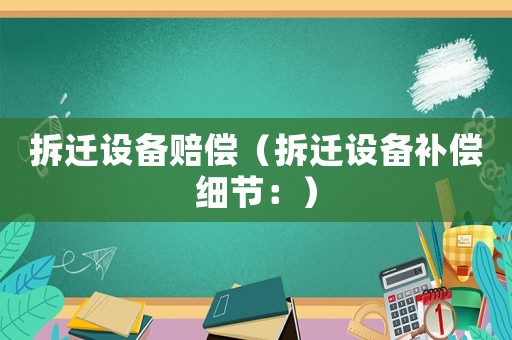 拆遷設(shè)備賠償（拆遷設(shè)備補(bǔ)償細(xì)節(jié)：）