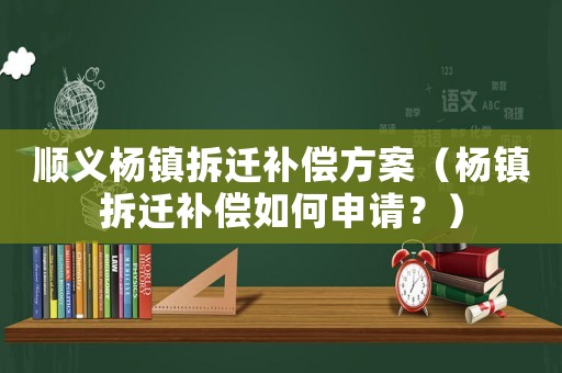 順義楊鎮(zhèn)拆遷補(bǔ)償方案（楊鎮(zhèn)拆遷補(bǔ)償如何申請(qǐng)？）