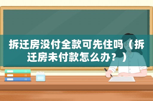 拆遷房沒(méi)付全款可先住嗎（拆遷房未付款怎么辦？）