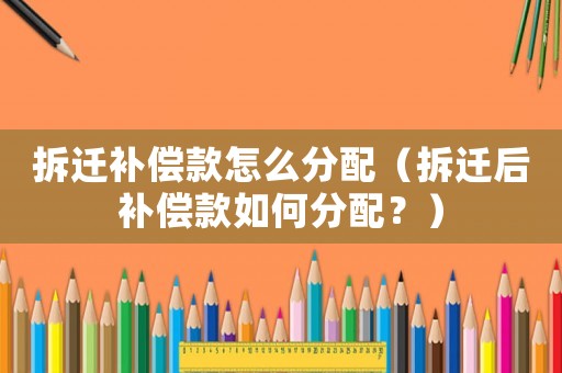 拆遷補(bǔ)償款怎么分配（拆遷后補(bǔ)償款如何分配？）