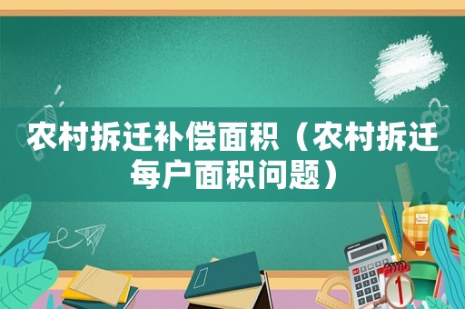 農(nóng)村拆遷補(bǔ)償面積（農(nóng)村拆遷每戶(hù)面積問(wèn)題）