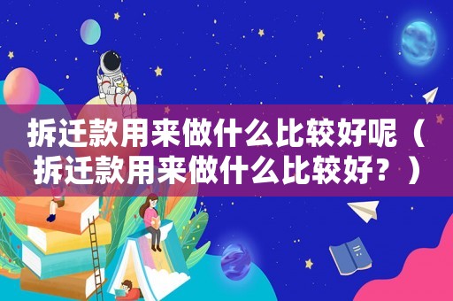 拆遷款用來做什么比較好呢（拆遷款用來做什么比較好？）