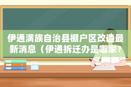 伊通滿族自治縣棚戶區(qū)改造最新消息（伊通拆遷辦是哪家？）