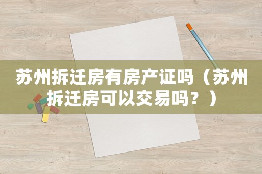 蘇州拆遷房有房產(chǎn)證嗎（蘇州拆遷房可以交易嗎？）