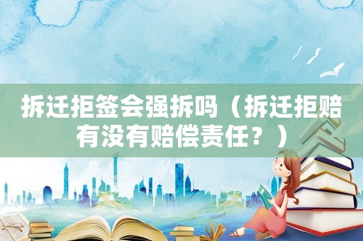 拆遷拒簽會(huì)強(qiáng)拆嗎（拆遷拒賠有沒有賠償責(zé)任？）