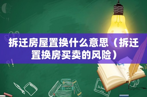 拆遷房屋置換什么意思（拆遷置換房買賣的風(fēng)險(xiǎn)）