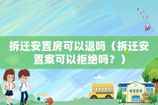拆遷安置房可以退嗎（拆遷安置案可以拒絕嗎？）