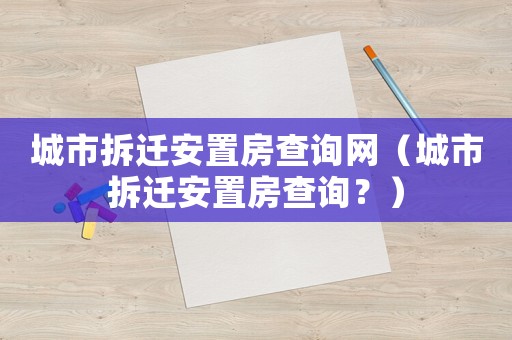 城市拆遷安置房查詢網(wǎng)（城市拆遷安置房查詢？）