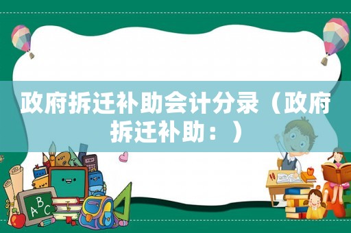 政府拆遷補(bǔ)助會(huì)計(jì)分錄（政府拆遷補(bǔ)助：）