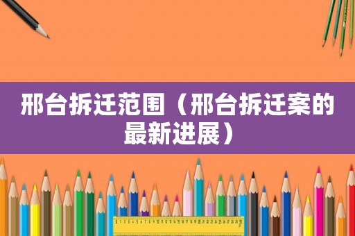 邢臺(tái)拆遷范圍（邢臺(tái)拆遷案的最新進(jìn)展）