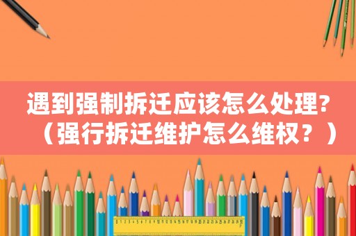 遇到強(qiáng)制拆遷應(yīng)該怎么處理?（強(qiáng)行拆遷維護(hù)怎么維權(quán)？）