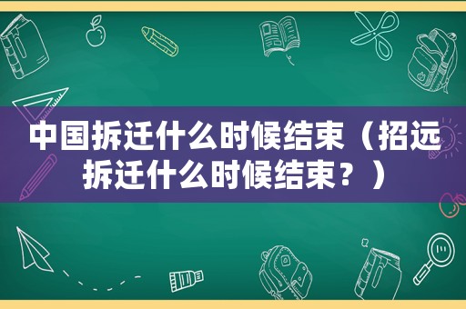 中國拆遷什么時候結(jié)束（招遠拆遷什么時候結(jié)束？）