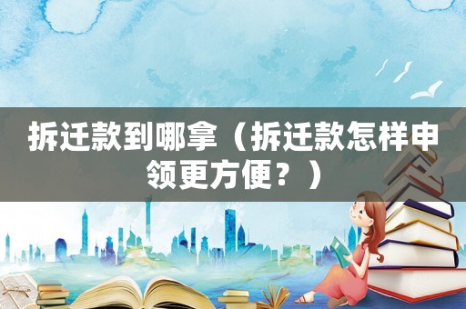 拆遷款到哪拿（拆遷款怎樣申領(lǐng)更方便？）