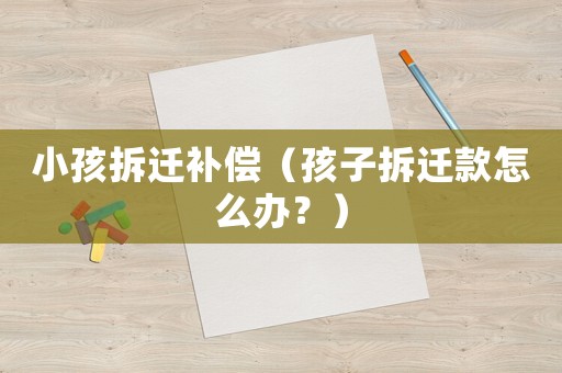 小孩拆遷補(bǔ)償（孩子拆遷款怎么辦？）