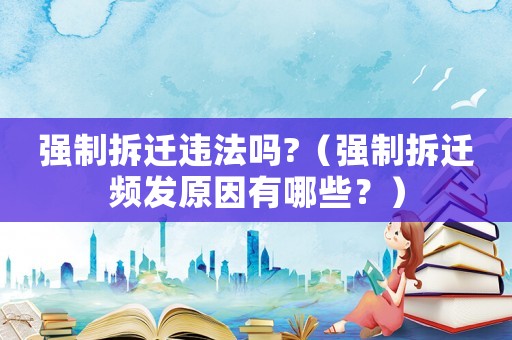 強(qiáng)制拆遷違法嗎?（強(qiáng)制拆遷頻發(fā)原因有哪些？）