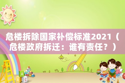 危樓拆除國家補償標準2021（危樓政府拆遷：誰有責(zé)任？）
