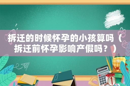 拆遷的時(shí)候懷孕的小孩算嗎（拆遷前懷孕影響產(chǎn)假嗎？）