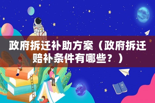 政府拆遷補助方案（政府拆遷賠補條件有哪些？）