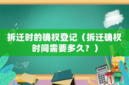 拆遷時的確權(quán)登記（拆遷確權(quán)時間需要多久？）