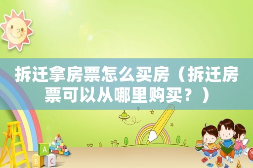 拆遷拿房票怎么買房（拆遷房票可以從哪里購買？）
