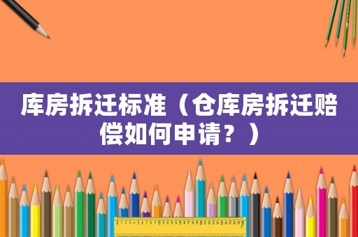庫房拆遷標(biāo)準(zhǔn)（倉庫房拆遷賠償如何申請？）