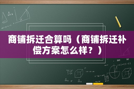 商鋪拆遷合算嗎（商鋪拆遷補(bǔ)償方案怎么樣？）