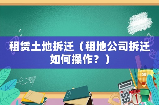 租賃土地拆遷（租地公司拆遷如何操作？）