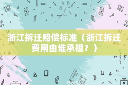 浙江拆遷賠償標(biāo)準(zhǔn)（浙江拆遷費用由誰承擔(dān)？）