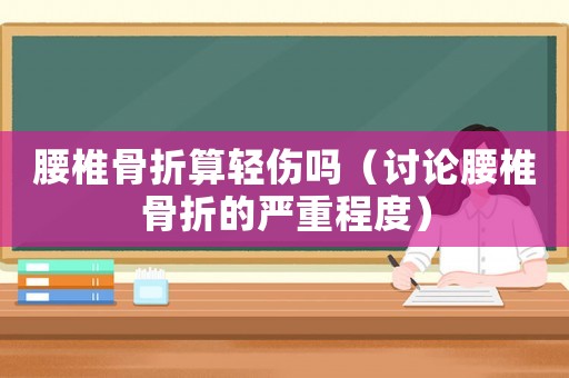 腰椎骨折算輕傷嗎（討論腰椎骨折的嚴(yán)重程度）