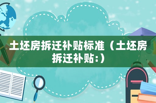 土坯房拆遷補(bǔ)貼標(biāo)準(zhǔn)（土坯房拆遷補(bǔ)貼:）